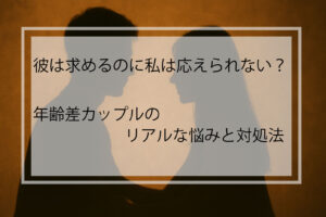 彼は求めるのに私は応えられない？年齢差カップルのリアルな悩みと対処法